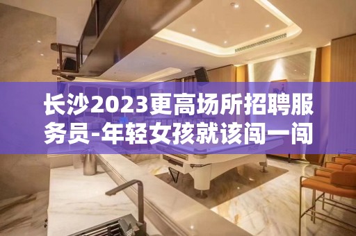 长沙2023更高场所招聘服务员-年轻女孩就该闯一闯