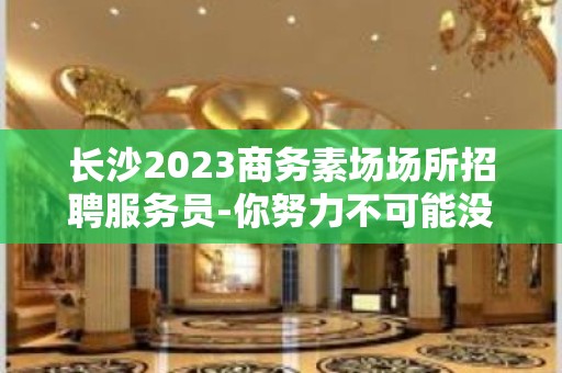 长沙2023商务素场场所招聘服务员-你努力不可能没