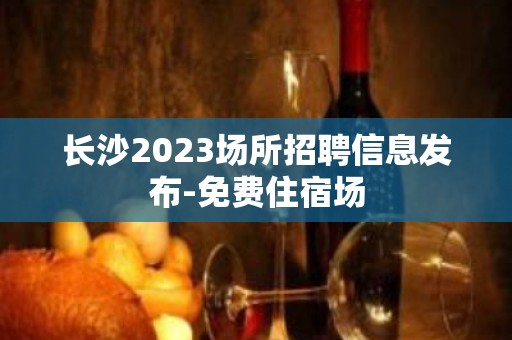 长沙2023场所招聘信息发布-免费住宿场