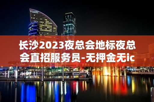 长沙2023夜总会地标夜总会直招服务员-无押金无ic卡薪资起