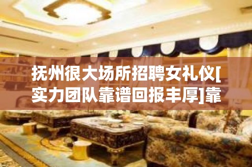 抚州很大场所招聘女礼仪[实力团队靠谱回报丰厚]靠谱