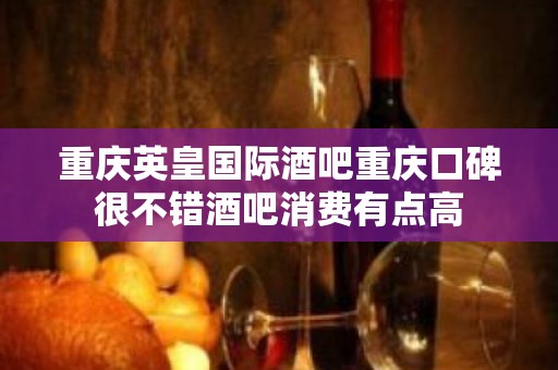 重庆英皇国际酒吧重庆口碑很不错酒吧消费有点高