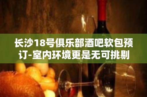 长沙18号俱乐部酒吧软包预订-室内环境更是无可挑剔