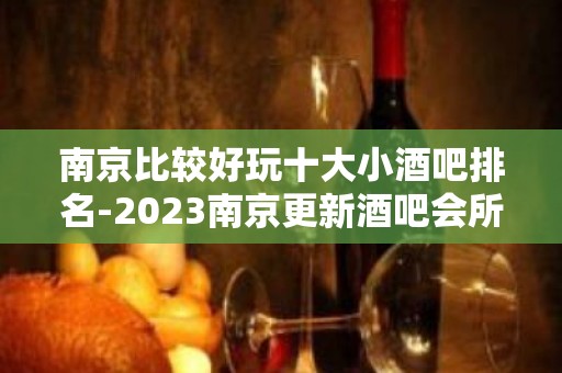 南京比较好玩十大小酒吧排名-2023南京更新酒吧会所