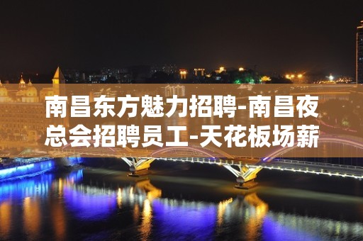 南昌东方魅力招聘-南昌夜总会招聘员工-天花板场薪资