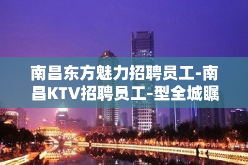 南昌东方魅力招聘员工-南昌KTV招聘员工-型全城瞩目