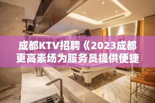 成都KTV招聘《2023成都更高素场为服务员提供便捷求职通道》