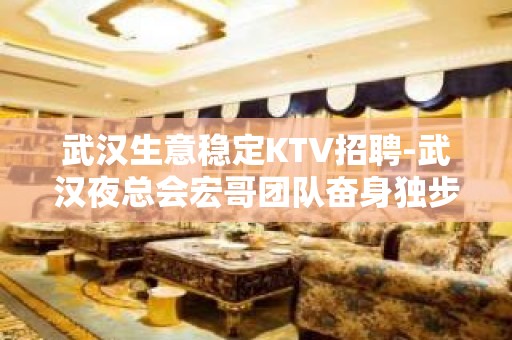 武汉生意稳定KTV招聘-武汉夜总会宏哥团队奋身独步