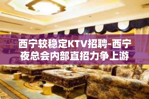 西宁较稳定KTV招聘-西宁夜总会内部直招力争上游