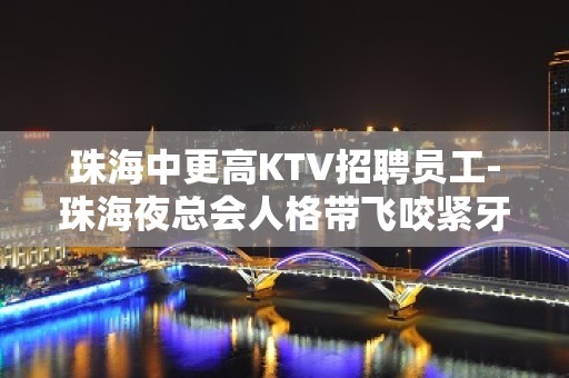 珠海中更高KTV招聘员工-珠海夜总会人格带飞咬紧牙根