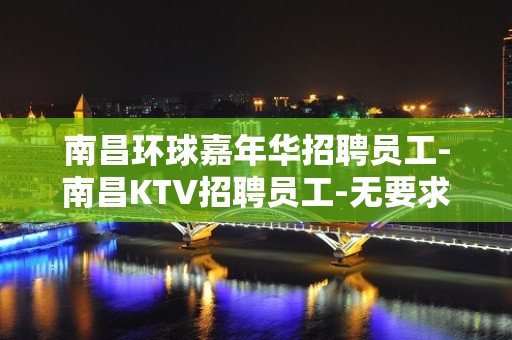 南昌环球嘉年华招聘员工-南昌KTV招聘员工-无要求火速摇人