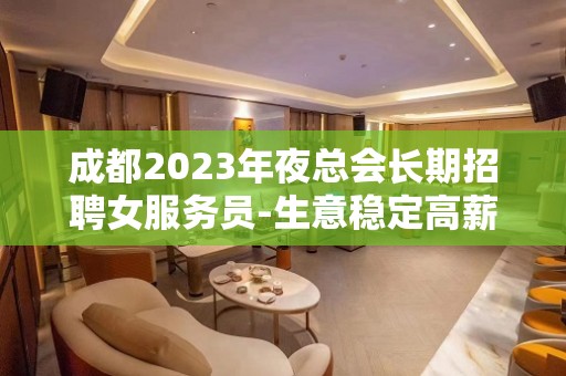 成都2023年夜总会长期招聘女服务员-生意稳定高薪等你来拿