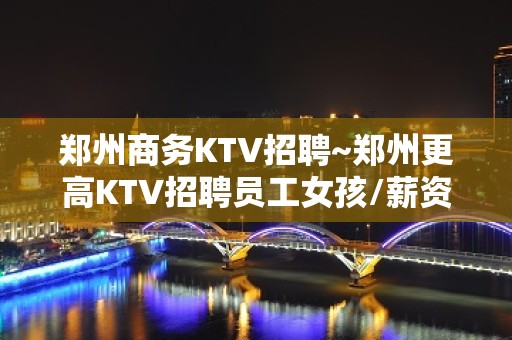 郑州商务KTV招聘~郑州更高KTV招聘员工女孩/薪资