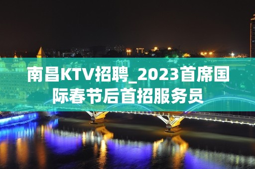 南昌KTV招聘_2023首席国际春节后首招服务员