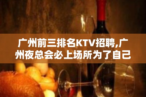 广州前三排名KTV招聘,广州夜总会必上场所为了自己青春