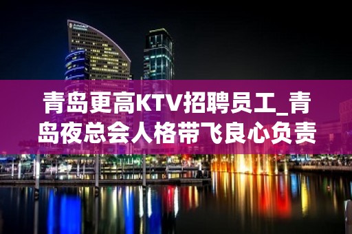 青岛更高KTV招聘员工_青岛夜总会人格带飞良心负责