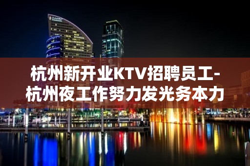 杭州新开业KTV招聘员工-杭州夜工作努力发光务本力穑