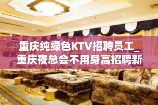 重庆纯绿色KTV招聘员工_重庆夜总会不用身高招聘新人优