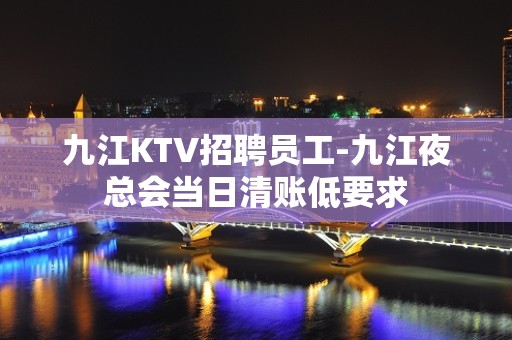 九江KTV招聘员工-九江夜总会当日清账低要求