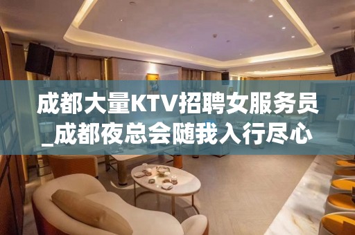 成都大量KTV招聘女服务员_成都夜总会随我入行尽心而已