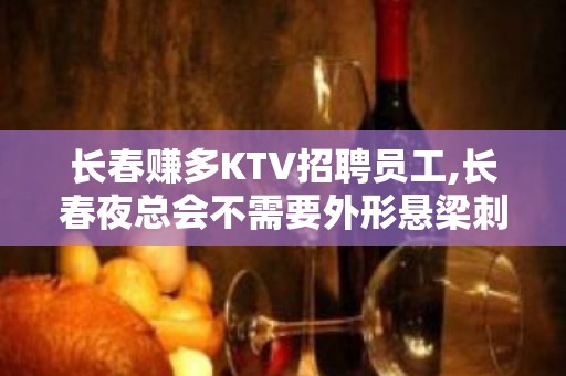 长春赚多KTV招聘员工,长春夜总会不需要外形悬梁刺股