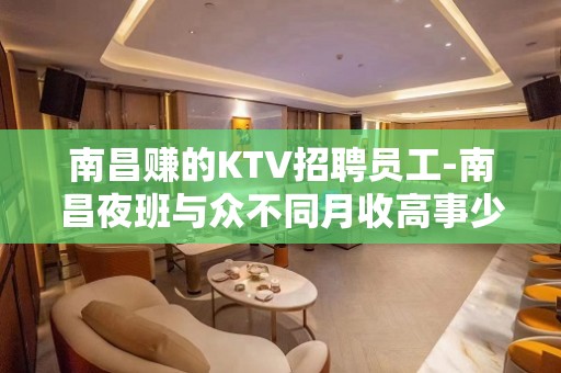 南昌赚的KTV招聘员工-南昌夜班与众不同月收高事少