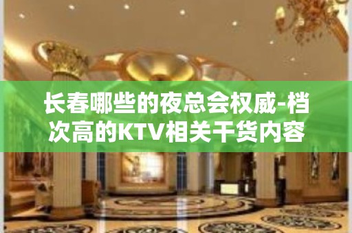 长春哪些的夜总会权威-档次高的KTV相关干货内容