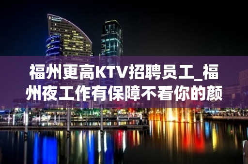 福州更高KTV招聘员工_福州夜工作有保障不看你的颜子