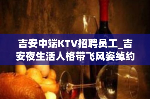 吉安中端KTV招聘员工_吉安夜生活人格带飞风姿绰约