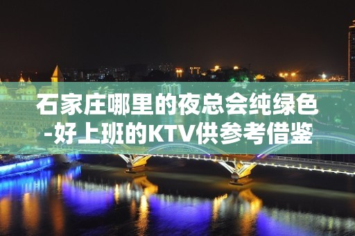 石家庄哪里的夜总会纯绿色-好上班的KTV供参考借鉴