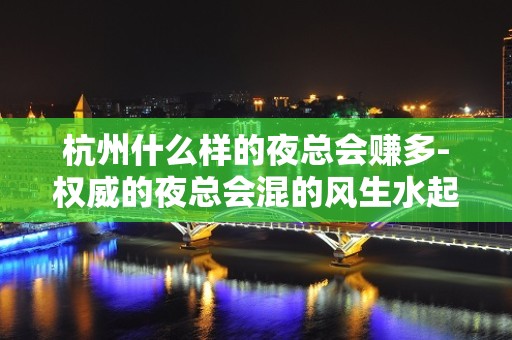 杭州什么样的夜总会赚多-权威的夜总会混的风生水起