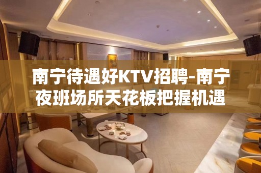 南宁待遇好KTV招聘-南宁夜班场所天花板把握机遇