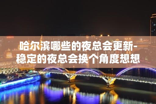 哈尔滨哪些的夜总会更新-稳定的夜总会换个角度想想