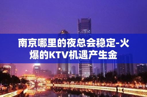 南京哪里的夜总会稳定-火爆的KTV机遇产生金