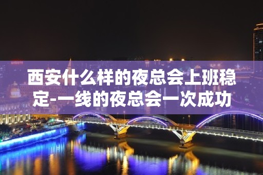 西安什么样的夜总会上班稳定-一线的夜总会一次成功机遇