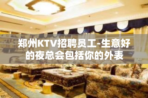 郑州KTV招聘员工-生意好的夜总会包括你的外表