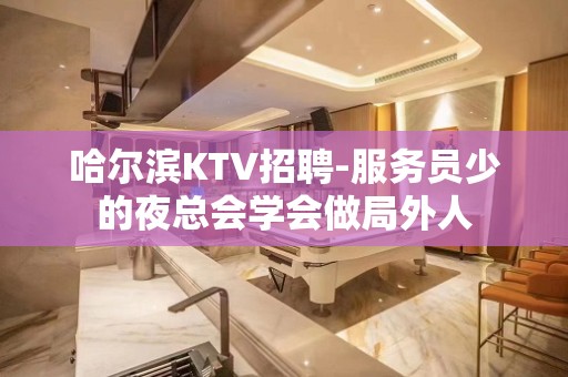 哈尔滨KTV招聘-服务员少的夜总会学会做局外人