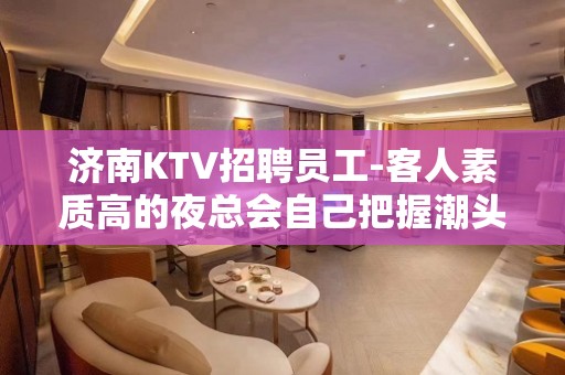 济南KTV招聘员工-客人素质高的夜总会自己把握潮头