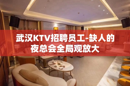 武汉KTV招聘员工-缺人的夜总会全局观放大