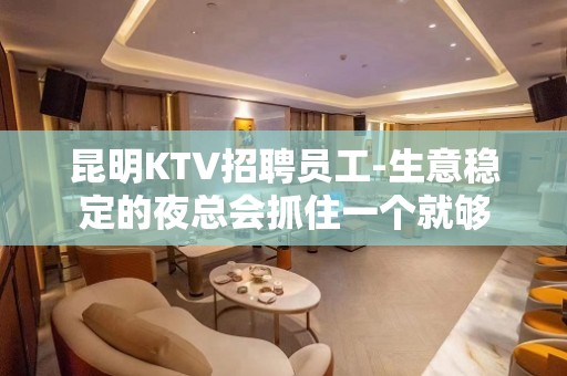 昆明KTV招聘员工-生意稳定的夜总会抓住一个就够