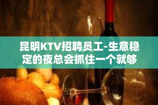 昆明KTV招聘员工-生意稳定的夜总会抓住一个就够