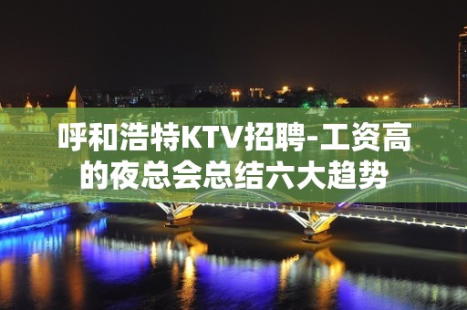 呼和浩特KTV招聘-工资高的夜总会总结六大趋势