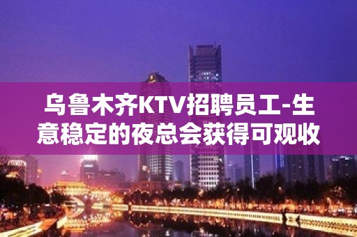 乌鲁木齐KTV招聘员工-生意稳定的夜总会获得可观收入