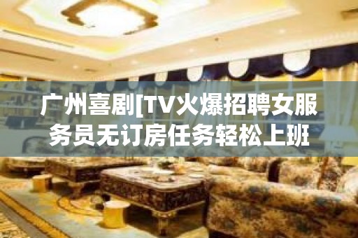 广州喜剧[TV火爆招聘女服务员无订房任务轻松上班