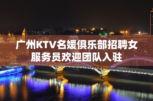 广州KTV名媛俱乐部招聘女服务员欢迎团队入驻