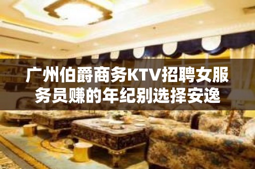 广州伯爵商务KTV招聘女服务员赚的年纪别选择安逸