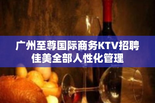 广州至尊国际商务KTV招聘佳美全部人性化管理