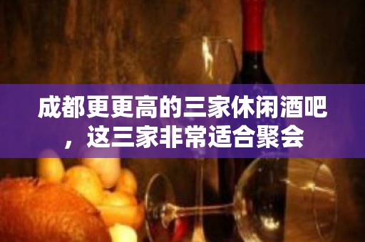 成都更更高的三家休闲酒吧，这三家非常适合聚会