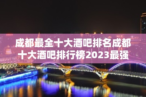 成都最全十大酒吧排名成都十大酒吧排行榜2023最强攻略