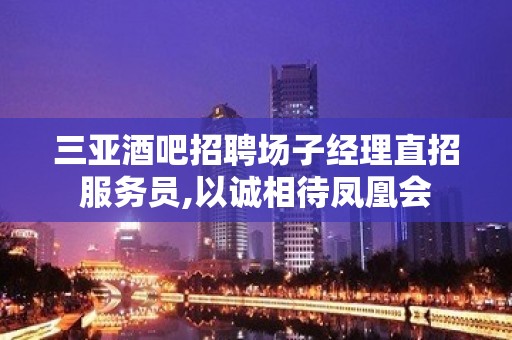 三亚酒吧招聘场子经理直招服务员,以诚相待凤凰会